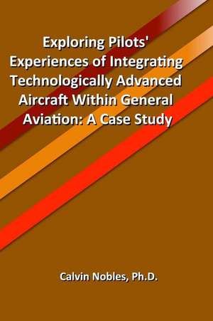 Exploring Pilots' Experiences of Integrating Technologically Advanced Aircraft Within General Aviation de Calvin Nobles Ph. D.