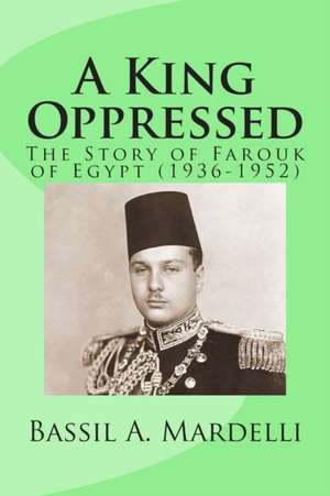  A King Oppressed: The Story of Farouk I of Egypt de Bassil A. Mardelli