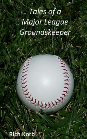 Tales of a Major League Groundskeeper de Rich Korb