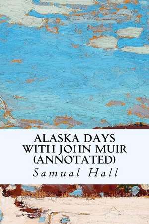 Alaska Days with John Muir (Annotated) de Samual Hall