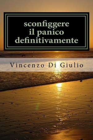 Sconfiggere Il Panico Definitivamente de Dott Vincenzo Di Giulio Di Giulio