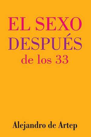 Sex After 33 (Spanish Edition) - El Sexo Despues de Los 33 de Alejandro De Artep