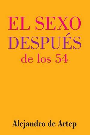 Sex After 54 (Spanish Edition) - El Sexo Despues de Los 54 de Alejandro De Artep