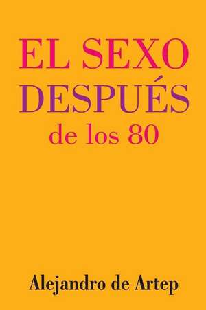 Sex After 80 (Spanish Edition) - El Sexo Despues de Los 80 de Alejandro De Artep