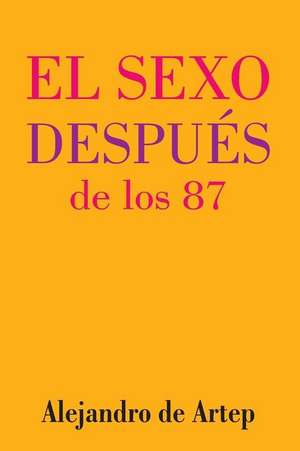 Sex After 87 (Spanish Edition) - El Sexo Despues de Los 87 de Alejandro De Artep