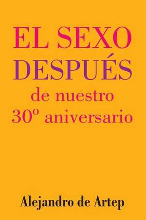 Sex After Our 30th Anniversary (Spanish Edition) - El Sexo Despues de Nuestro 30 Aniversario de Alejandro De Artep