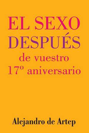 Sex After Your 17th Anniversary (Spanish Edition) - El Sexo Despues de Vuestro 17 Aniversario de Alejandro De Artep