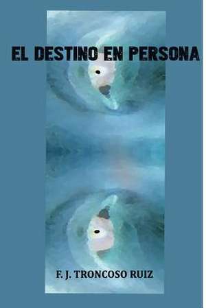 El Destino En Persona de Francisco Troncoso Ruiz