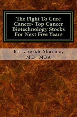 The Fight to Cure Cancer- Top Cancer Biotechnology Stocks for Next Five Years de Dr Bhavneesh Sharma MD Mba