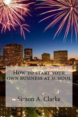 How to Start Your Own Business at School de MR Simon Amazing Clarke