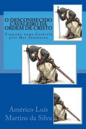 O Desconhecido Cavaleiro Da Ordem de Cristo de Americo Luis Martins Da Silva