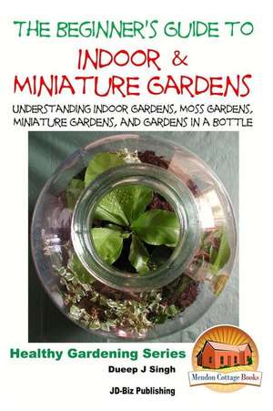 The Beginner's Guide to Indoor and Miniature Gardens de Dueep Jyot Singh