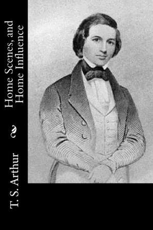 Home Scenes, and Home Influence de T. S. Arthur