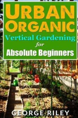 Urban Organic Vertical Gardening for Absolute Beginners 2 de George Riley