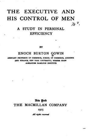 The Executive and His Control of Men, a Study in Personal Efficiency de Enoch Burton Gowin