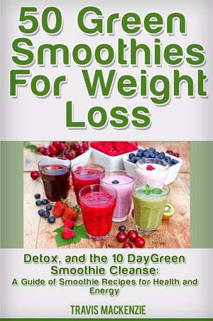 50 Green Smoothies for Weight Loss, Detox and the 10 Day Green Smoothie Cleanse de Travis Mackensie