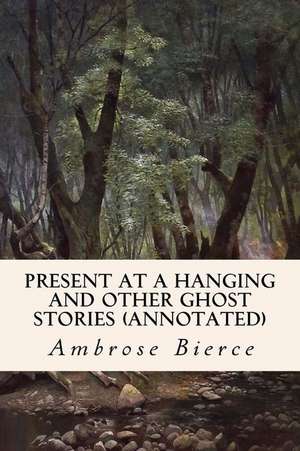 Present at a Hanging and Other Ghost Stories (Annotated) de Ambrose Bierce