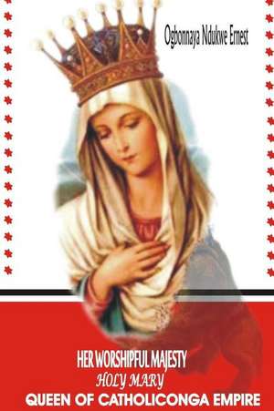 Her Worshipful Majesty, Holy Mary, Queen of Catholiconga Empire de Ogbonnaya Ndukwe Ernest