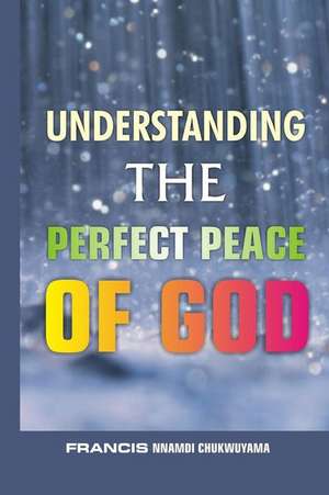 Understanding the Perfect Peace of God de Francis Nnamdi Chukwuyama