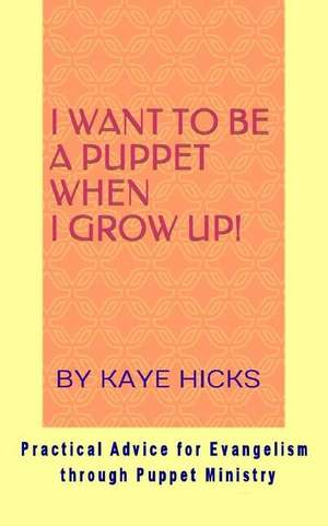 I Want to Be a Puppet When I Grow Up!: Practical Advice for Evangelism Through Puppet Ministry de Kaye Hicks