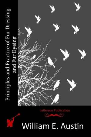 Principles and Practice of Fur Dressing and Fur Dyeing de William E. Austin