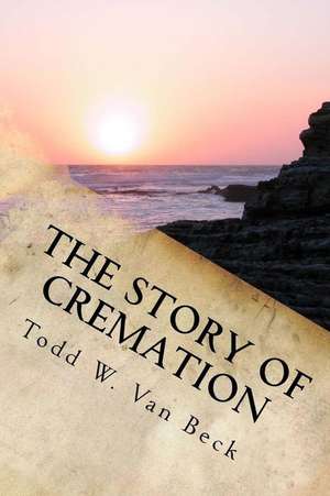 The Story of Cremation de Todd W. Van Beck