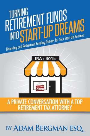 Turning Retirement Funds Into Start-Up Dreams Financing and Retirement Funding Options for Your Start-Up Business de Esq Adam Bergman