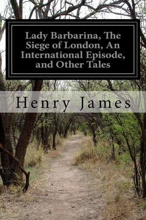 Lady Barbarina, the Siege of London, an International Episode, and Other Tales de Henry James