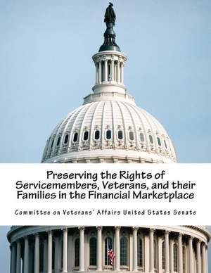 Preserving the Rights of Servicemembers, Veterans, and Their Families in the Financial Marketplace de Committee on Veterans' Affairs United St