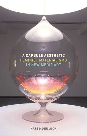 A Capsule Aesthetic: Feminist Materialisms in New Media Art de Kate Mondloch