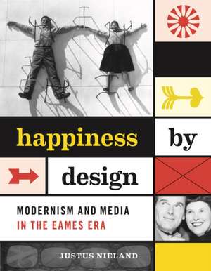 Happiness by Design: Modernism and Media in the Eames Era de Justus Nieland