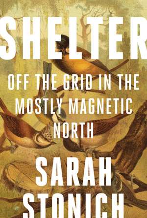 Shelter: Off the Grid in the Mostly Magnetic North de Sarah Stonich