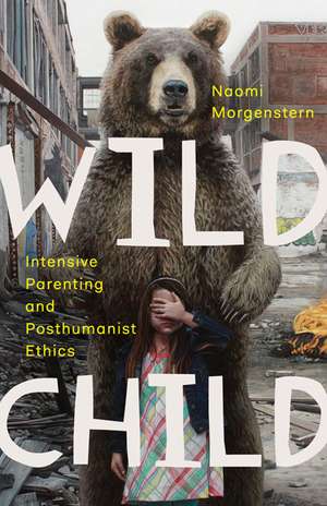 Wild Child: Intensive Parenting and Posthumanist Ethics de Naomi Morgenstern