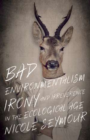 Bad Environmentalism: Irony and Irreverence in the Ecological Age de Nicole Seymour