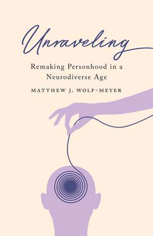 Unraveling: Remaking Personhood in a Neurodiverse Age de Matthew J. Wolf-Meyer