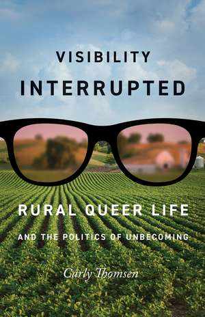 Visibility Interrupted: Rural Queer Life and the Politics of Unbecoming de Carly Thomsen