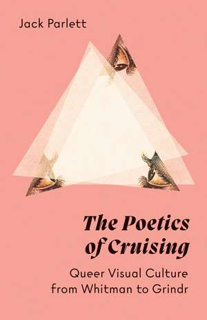 The Poetics of Cruising: Queer Visual Culture from Whitman to Grindr de Jack Parlett