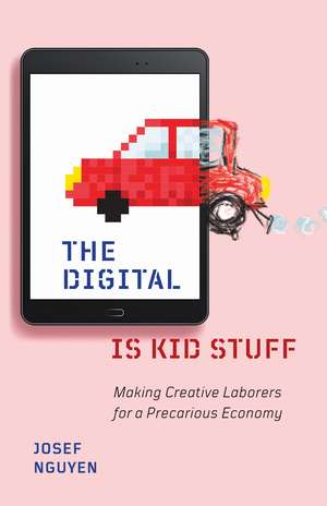 The Digital Is Kid Stuff: Making Creative Laborers for a Precarious Economy de Josef Nguyen