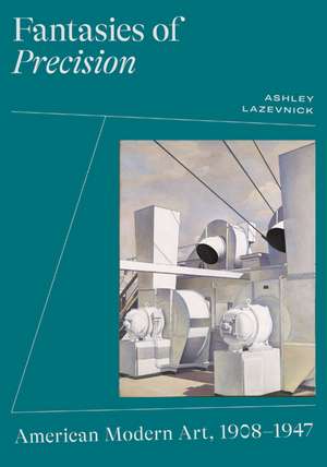 Fantasies of Precision: American Modern Art, 1908-1947 de Ashley Lazevnick