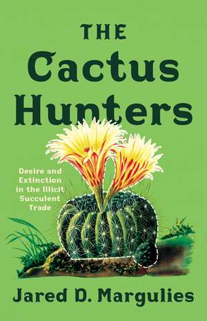 The Cactus Hunters: Desire and Extinction in the Illicit Succulent Trade de Jared D. Margulies