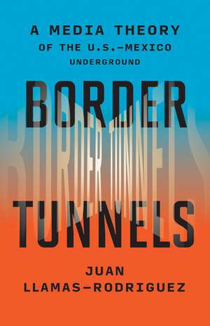 Border Tunnels: A Media Theory of the U.S.-Mexico Underground de Juan Llamas-Rodriguez