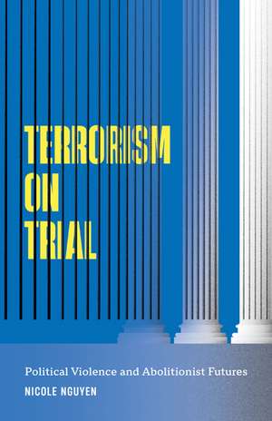 Terrorism on Trial: Political Violence and Abolitionist Futures de Nicole Nguyen