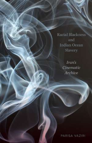 Racial Blackness and Indian Ocean Slavery: Iran's Cinematic Archive de Parisa Vaziri