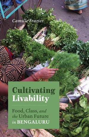 Cultivating Livability: Food, Class, and the Urban Future in Bengaluru de Camille Frazier