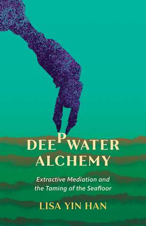 Deepwater Alchemy: Extractive Mediation and the Taming of the Seafloor de Lisa Yin Han