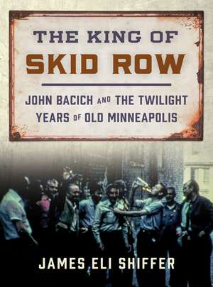 The King of Skid Row: John Bacich and the Twilight Years of Old Minneapolis de James Eli Shiffer