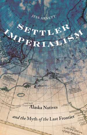 Settler Imperialism: Alaska Natives and the Myth of the Last Frontier de Jess Arnett