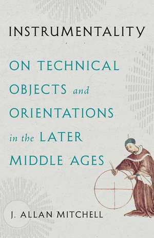 Instrumentality: On Technical Objects and Orientations in the Later Middle Ages de J. Allan Mitchell