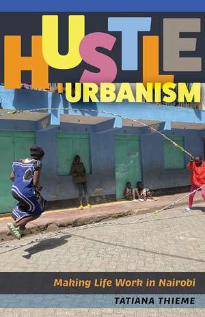 Hustle Urbanism: Making Life Work in Nairobi de Tatiana Thieme