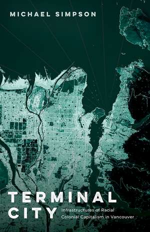 Terminal City: Infrastructures of Racial Colonial Capitalism in Vancouver de Michael Simpson